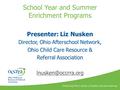 School Year and Summer Enrichment Programs Presenter: Liz Nusken Director, Ohio Afterschool Network, Ohio Child Care Resource & Referral Association