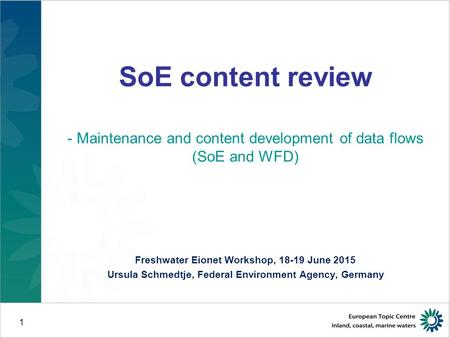 1 SoE content review - Maintenance and content development of data flows (SoE and WFD) Freshwater Eionet Workshop, 18-19 June 2015 Ursula Schmedtje, Federal.