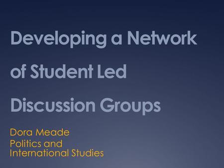 Developing a Network of Student Led Discussion Groups Dora Meade Politics and International Studies.