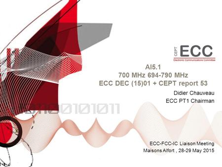 AI5.1 700 MHz 694-790 MHz ECC DEC (15)01 + CEPT report 53 ECC-FCC-IC Liaison Meeting Maisons Alfort, 28-29 May 2015 Didier Chauveau ECC PT1 Chairman.