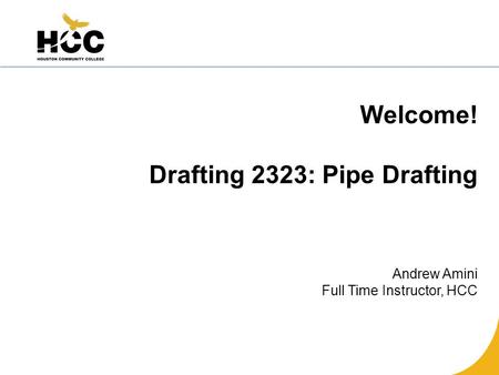 Welcome! Drafting 2323: Pipe Drafting Andrew Amini Full Time Instructor, HCC.