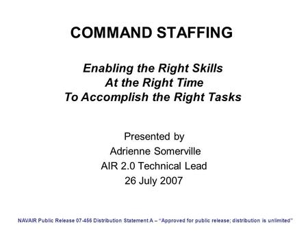 COMMAND STAFFING Presented by Adrienne Somerville AIR 2.0 Technical Lead 26 July 2007 Enabling the Right Skills At the Right Time To Accomplish the Right.