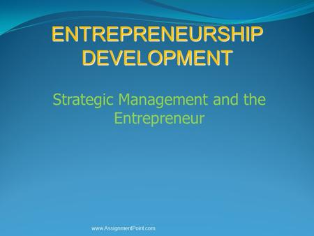ENTREPRENEURSHIP DEVELOPMENT Strategic Management and the Entrepreneur www.AssignmentPoint.com.