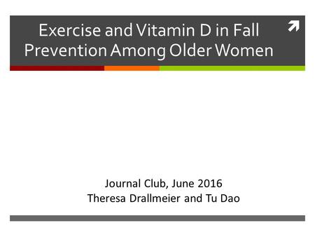  Exercise and Vitamin D in Fall Prevention Among Older Women Journal Club, June 2016 Theresa Drallmeier and Tu Dao.
