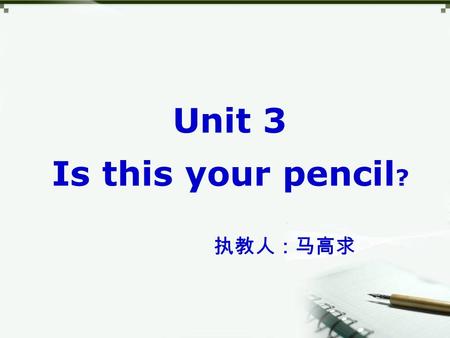 Unit 3 Is this your pencil ? 执教人：马高求. 【学习目标】： 1 、学习掌握学习用具名词；如 :pen, pencil, pencil box, ruler, book, eraser, schoolbag, dictionary 等。 2 、初步掌握形容词性物主代词.