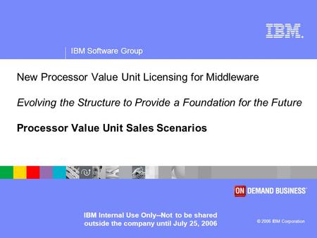 ® IBM Software Group © 2006 IBM Corporation IBM Internal Use Only--Not to be shared outside the company until July 25, 2006 New Processor Value Unit Licensing.