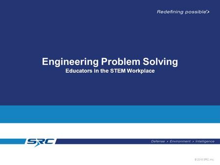 © 2015 SRC, Inc. Engineering Problem Solving Educators in the STEM Workplace.