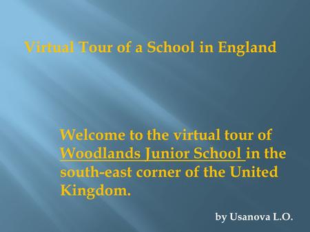 Virtual Tour of a School in England Welcome to the virtual tour of Woodlands Junior School in the south-east corner of the United Kingdom. by Usanova L.O.