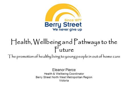 Health, Wellbeing and Pathways to the Future The promotion of healthy living to young people in out of home care Eleanor Pierce Health & Wellbeing Coordinator.