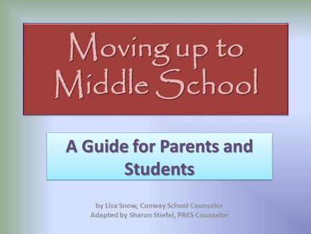 Moving up to Middle School A Guide for Parents and Students by Lisa Snow, Conway School Counselor Adapted by Sharon Stiefel, PRES Counselor.
