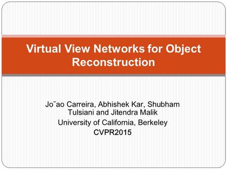 Jo˜ao Carreira, Abhishek Kar, Shubham Tulsiani and Jitendra Malik University of California, Berkeley CVPR2015 Virtual View Networks for Object Reconstruction.