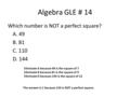 Algebra GLE # 14 Which number is NOT a perfect square? A. 49 B. 81 C. 110 D. 144 Eliminate A because 49 is the square of 7 Eliminate B because 81 is the.