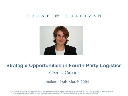 Cecilia Cabodi London, 16th March 2004 Strategic Opportunities in Fourth Party Logistics © 2003 Frost & Sullivan. All rights reserved. This document contains.