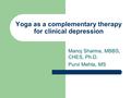Yoga as a complementary therapy for clinical depression Manoj Sharma, MBBS, CHES, Ph.D. Purvi Mehta, MS.