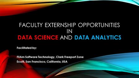 FACULTY EXTERNSHIP OPPORTUNITIES IN DATA SCIENCE AND DATA ANALYTICS Facilitated by: FilAm Software Technology, Clark Freeport Zone Ecuiti, San Francisco,