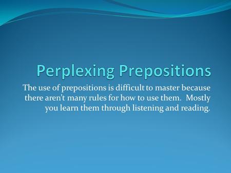 The use of prepositions is difficult to master because there aren’t many rules for how to use them. Mostly you learn them through listening and reading.