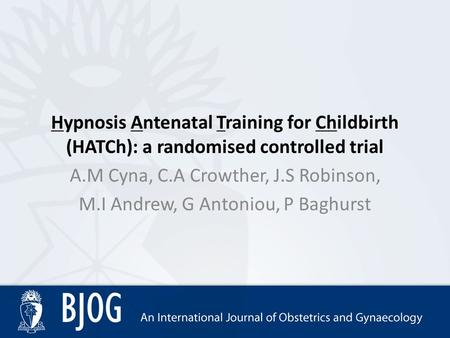 Hypnosis Antenatal Training for Childbirth (HATCh): a randomised controlled trial A.M Cyna, C.A Crowther, J.S Robinson, M.I Andrew, G Antoniou, P Baghurst.