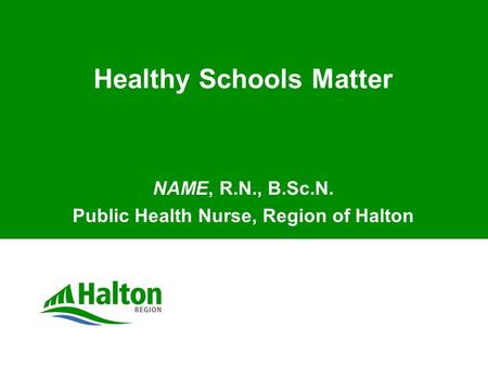 Healthy Schools Matter NAME, R.N., B.Sc.N. Public Health Nurse, Region of Halton.