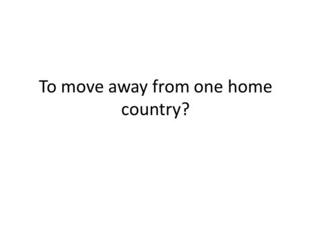 To move away from one home country?. Emigrate To move to a new country?