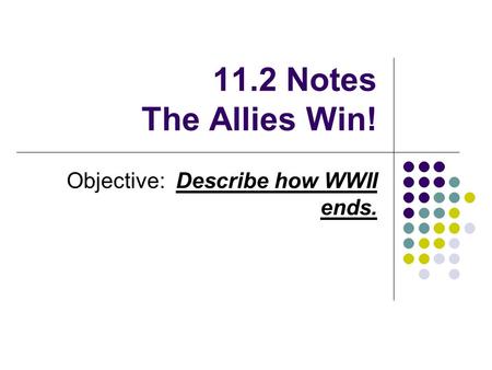 11.2 Notes The Allies Win! Objective: Describe how WWII ends.