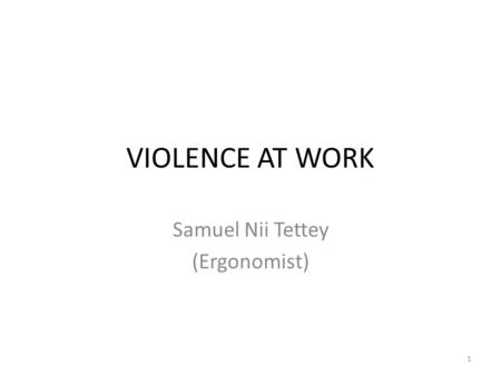 VIOLENCE AT WORK Samuel Nii Tettey (Ergonomist) 1.