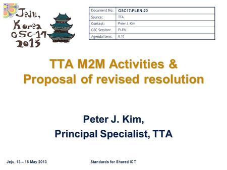 Jeju, 13 – 16 May 2013Standards for Shared ICT TTA M2M Activities & Proposal of revised resolution Peter J. Kim, Principal Specialist, TTA Document No: