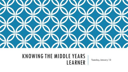 KNOWING THE MIDDLE YEARS LEARNER Tuesday, January 13.