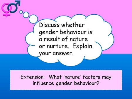 Extension: What ‘nature’ factors may influence gender behaviour? Discuss whether gender behaviour is a result of nature or nurture. Explain your answer.