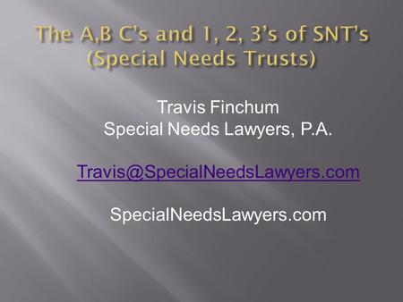 The A,B C’s and 1, 2, 3’s of SNT’s (Special Needs Trusts) Travis Finchum Special Needs Lawyers, P.A. SpecialNeedsLawyers.com.