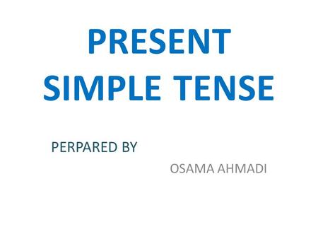 PRESENT SIMPLE TENSE PERPARED BY OSAMA AHMADI. Today, I would like to explain to you the Present simple tense. Firstly, I will concentrate on the following.