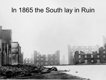 In 1865 the South lay in Ruin. 1/5 of the South’s male population had been killed.