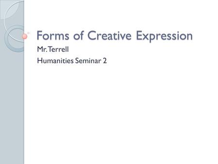 Forms of Creative Expression Mr. Terrell Humanities Seminar 2.