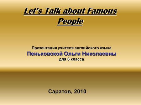 Let’s Talk about Famous People Презентация учителя английского языка Пеньковской Ольги Николаевны для 6 класса Саратов, 2010.