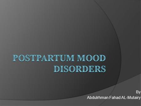 By Abdulrhman Fahad AL-Mutairy. OBJECTIVES  Know the types of the Postpartum Mood Disorders  Know the Epidemiology  How they present to you  How to.