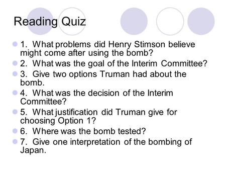 Reading Quiz 1. What problems did Henry Stimson believe might come after using the bomb? 2. What was the goal of the Interim Committee? 3. Give two options.