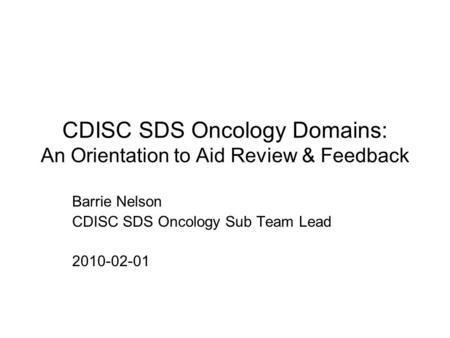 CDISC SDS Oncology Domains: An Orientation to Aid Review & Feedback Barrie Nelson CDISC SDS Oncology Sub Team Lead 2010-02-01.