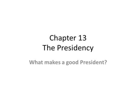 Chapter 13 The Presidency What makes a good President?