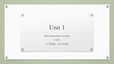 Unit 1 Basic Economic Concepts 8-12% 4-7 MCQs – all 3 SAQs.
