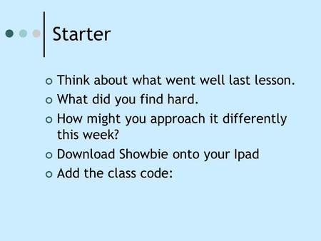 Starter Think about what went well last lesson. What did you find hard. How might you approach it differently this week? Download Showbie onto your Ipad.