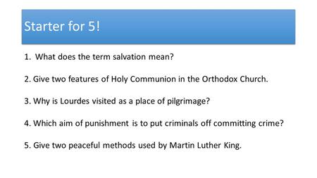 Starter for 5! 1. What does the term salvation mean? 2.Give two features of Holy Communion in the Orthodox Church. 3.Why is Lourdes visited as a place.