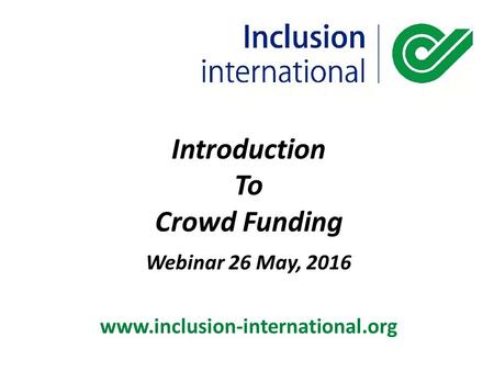 Introduction To Crowd Funding Webinar 26 May, 2016 www.inclusion-international.org.