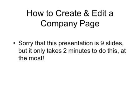 How to Create & Edit a Company Page Sorry that this presentation is 9 slides, but it only takes 2 minutes to do this, at the most!
