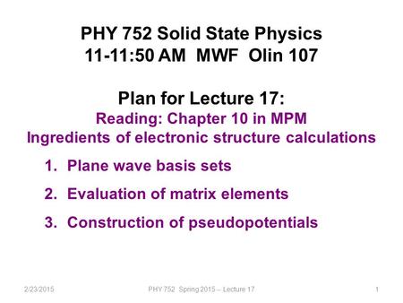 2/23/2015PHY 752 Spring 2015 -- Lecture 171 PHY 752 Solid State Physics 11-11:50 AM MWF Olin 107 Plan for Lecture 17: Reading: Chapter 10 in MPM Ingredients.
