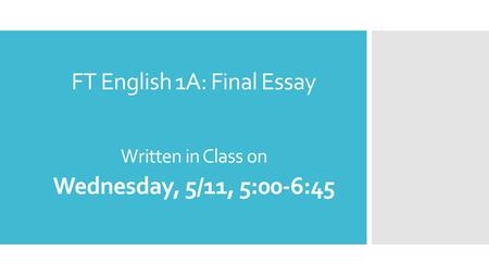 FT English 1A: Final Essay Written in Class on Wednesday, 5/11, 5:00-6:45.