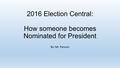 2016 Election Central: How someone becomes Nominated for President By: Mr. Parsons.