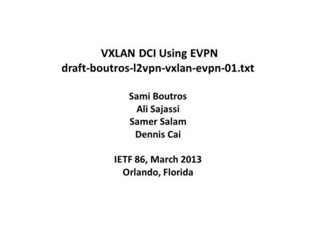 VXLAN DCI Using EVPN draft-boutros-l2vpn-vxlan-evpn-01.txt Sami Boutros Ali Sajassi Samer Salam Dennis Cai IETF 86, March 2013 Orlando, Florida.