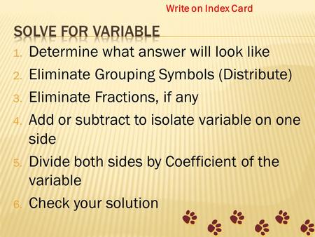 1. Determine what answer will look like 2. Eliminate Grouping Symbols (Distribute) 3. Eliminate Fractions, if any 4. Add or subtract to isolate variable.