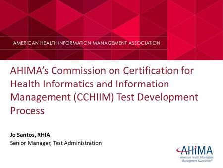AHIMA’s Commission on Certification for Health Informatics and Information Management (CCHIIM) Test Development Process Jo Santos, RHIA Senior Manager,