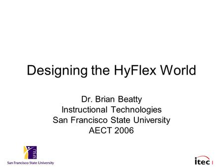 1 Designing the HyFlex World Dr. Brian Beatty Instructional Technologies San Francisco State University AECT 2006.