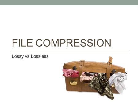 FILE COMPRESSION Lossy vs Lossless. Why compress a file? To save storage space. To speed up data transmission.